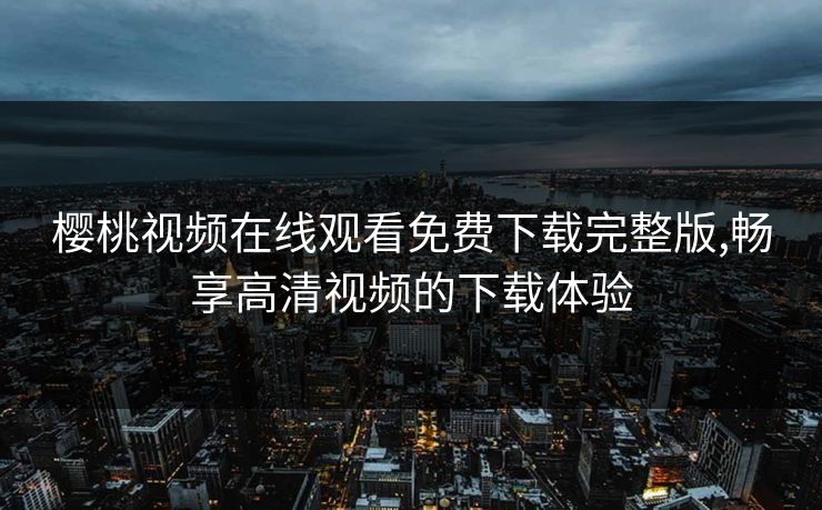 樱桃视频在线观看免费下载完整版,畅享高清视频的下载体验 樱桃视频在线观看免费下载完整版,畅享高清视频的下载体验