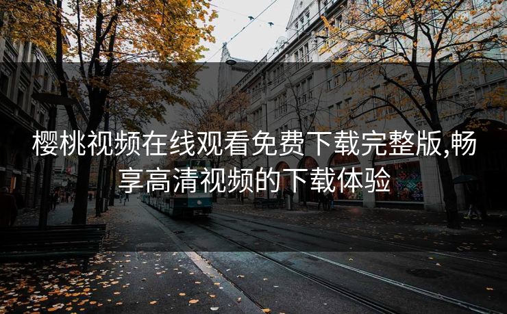 樱桃视频在线观看免费下载完整版,畅享高清视频的下载体验 樱桃视频在线观看免费下载完整版,畅享高清视频的下载体验