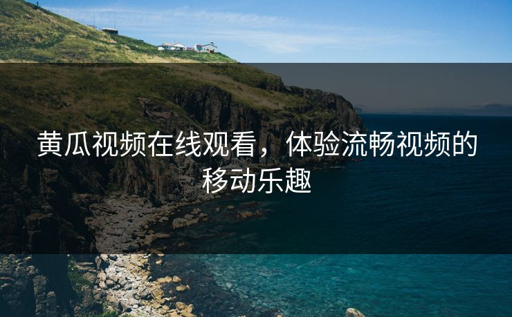 黄瓜视频在线观看，体验流畅视频的移动乐趣