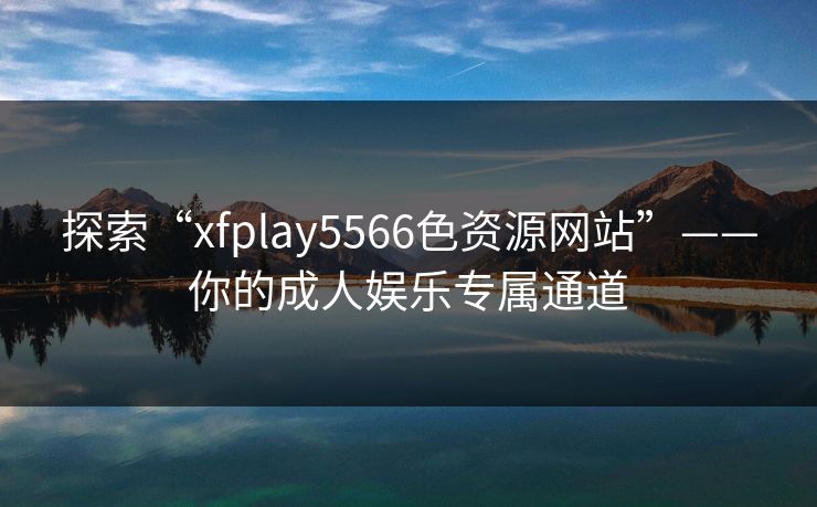 探索“xfplay5566色资源网站”——你的成人娱乐专属通道 探索“xfplay5566色资源网站”——你的成人娱乐专属通道