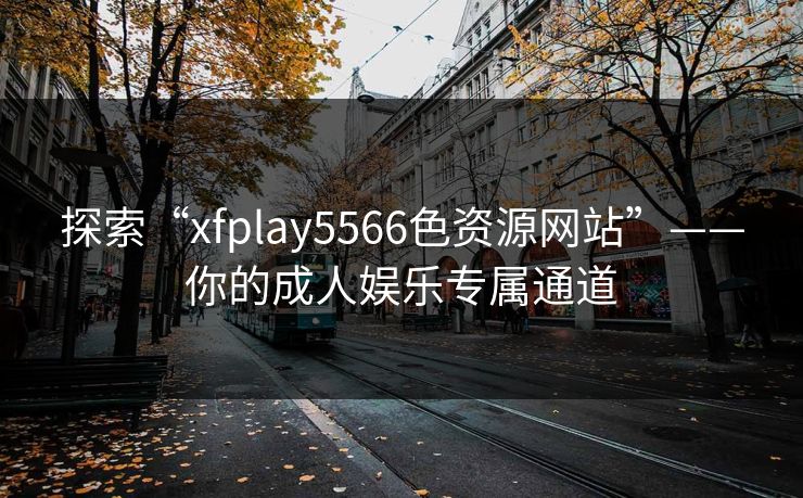 探索“xfplay5566色资源网站”——你的成人娱乐专属通道 探索“xfplay5566色资源网站”——你的成人娱乐专属通道