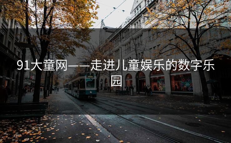 91大童网——走进儿童娱乐的数字乐园