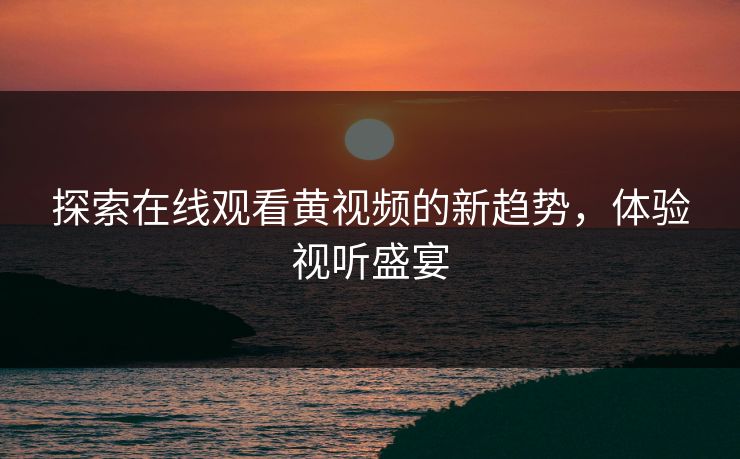 探索在线观看黄视频的新趋势,体验视听盛宴 探索在线观看黄视频的新趋势,体验视听盛宴