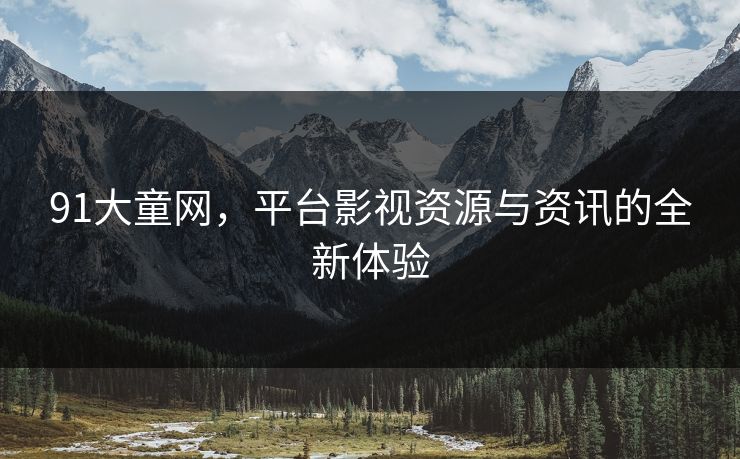 91大童网，平台影视资源与资讯的全新体验