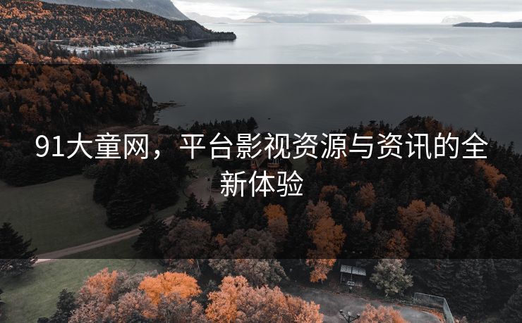91大童网，平台影视资源与资讯的全新体验