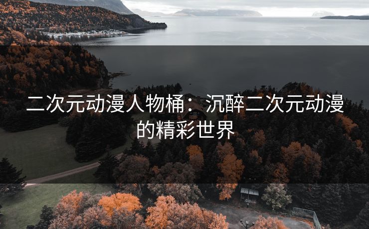 二次元动漫人物桶：沉醉二次元动漫的精彩世界