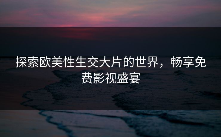 探索欧美性生交大片的世界，畅享免费影视盛宴