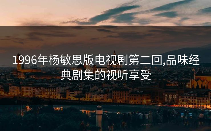 1996年杨敏思版电视剧第二回,品味经典剧集的视听享受