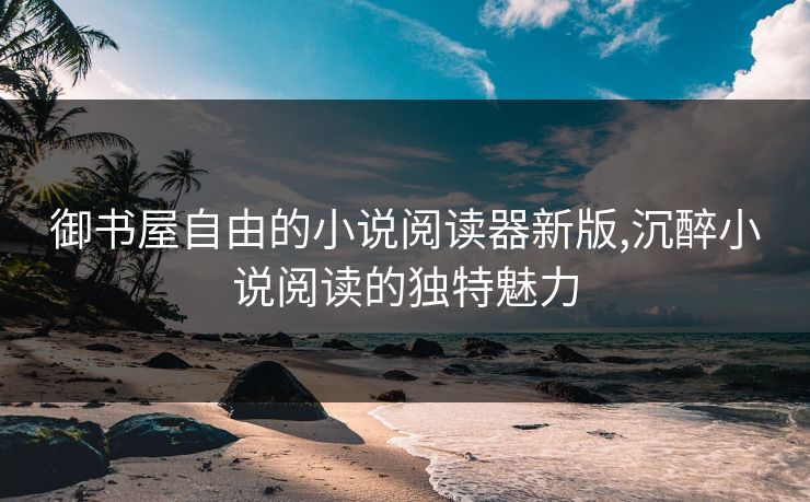 御书屋自由的小说阅读器新版,沉醉小说阅读的独特魅力