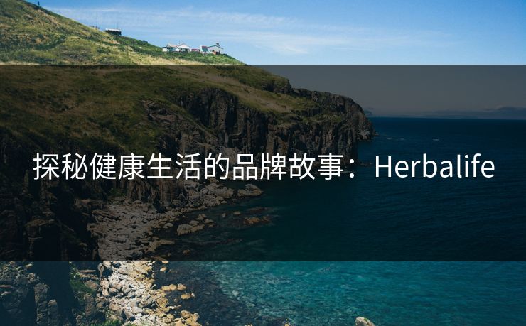 探秘健康生活的品牌故事：Herbalife