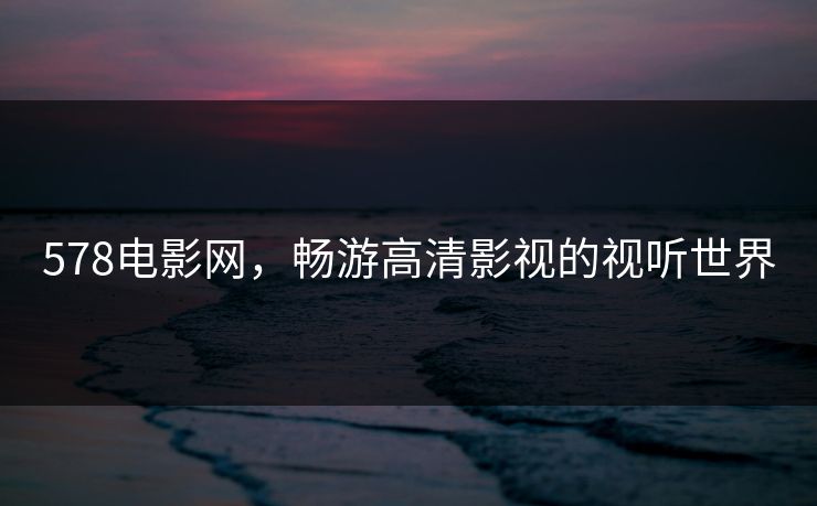 578电影网,畅游高清影视的视听世界 578电影网,畅游高清影视的视听世界