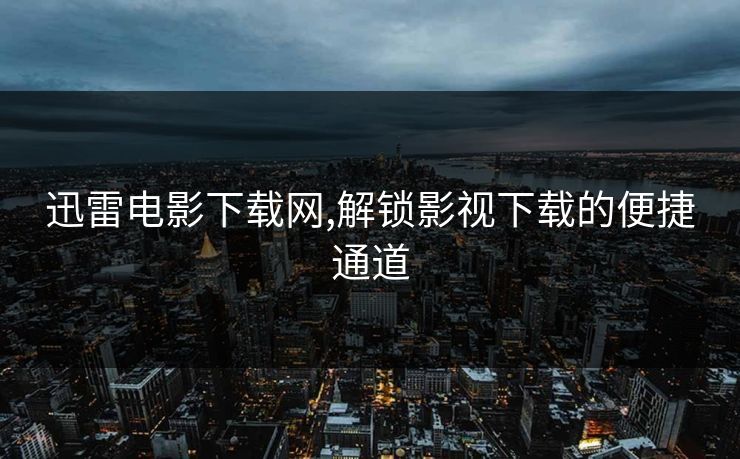 迅雷电影下载网,解锁影视下载的便捷通道