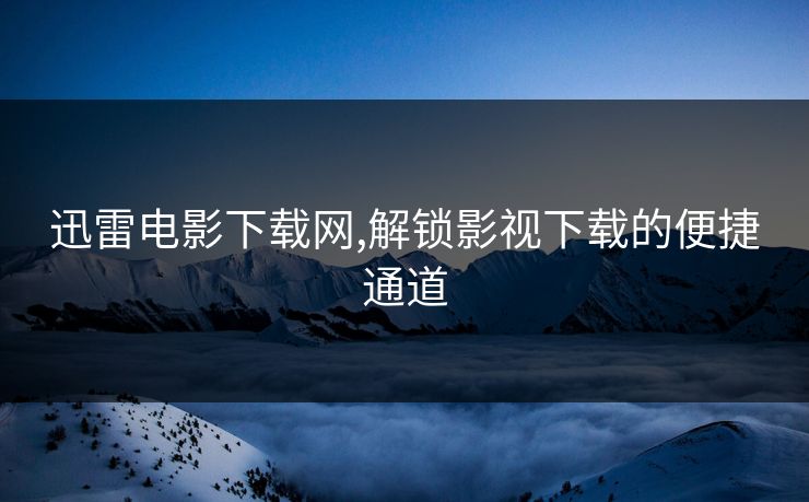 迅雷电影下载网,解锁影视下载的便捷通道