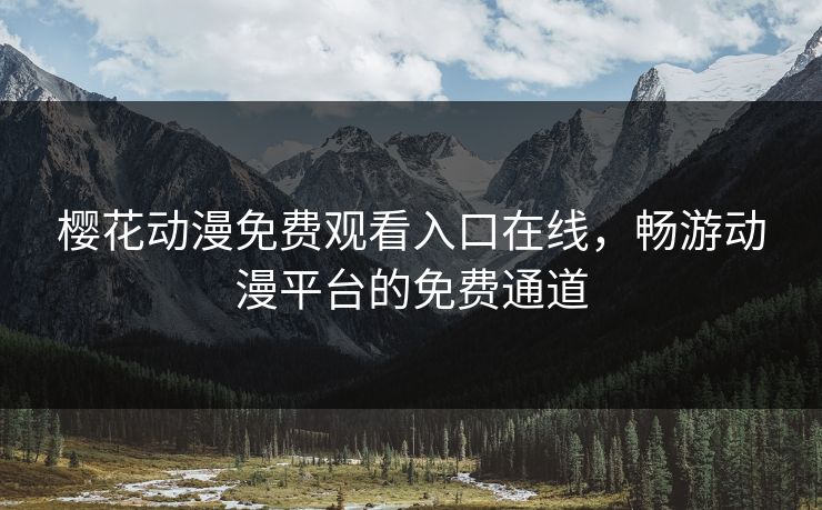 樱花动漫免费观看入口在线，畅游动漫平台的免费通道