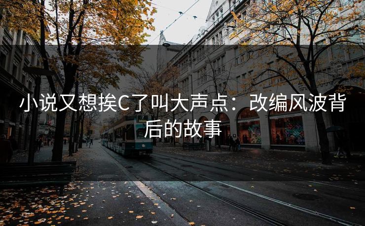 小说又想挨C了叫大声点：改编风波背后的故事