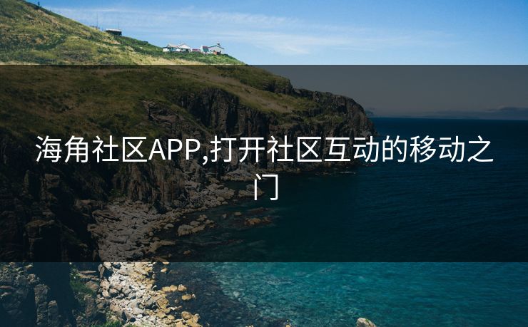 海角社区APP,打开社区互动的移动之门