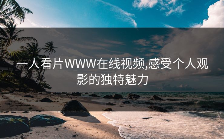 一人看片WWW在线视频,感受个人观影的独特魅力 一人看片WWW在线视频,感受个人观影的独特魅力