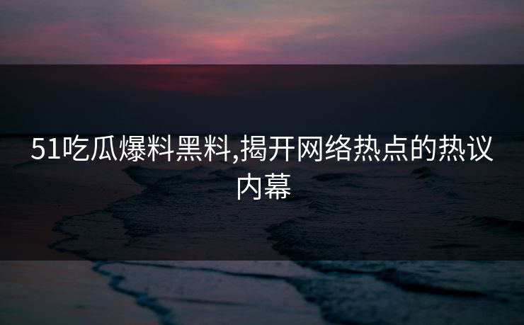51吃瓜爆料黑料,揭开网络热点的热议内幕