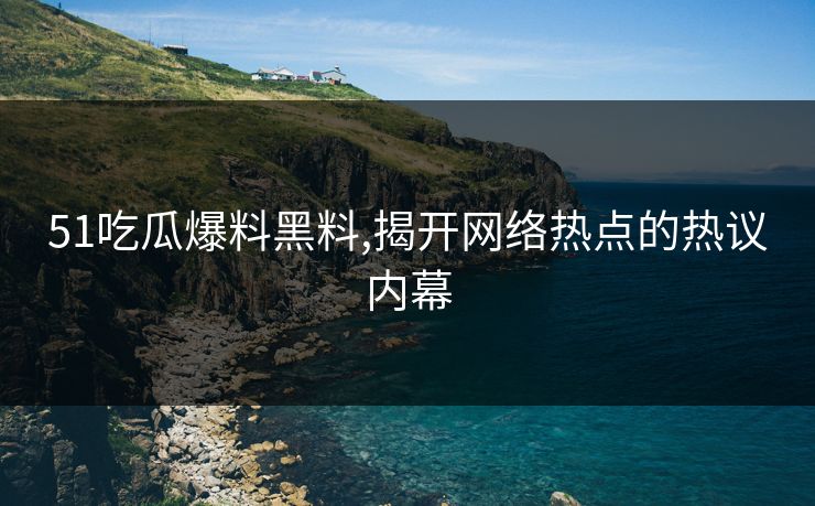 51吃瓜爆料黑料,揭开网络热点的热议内幕