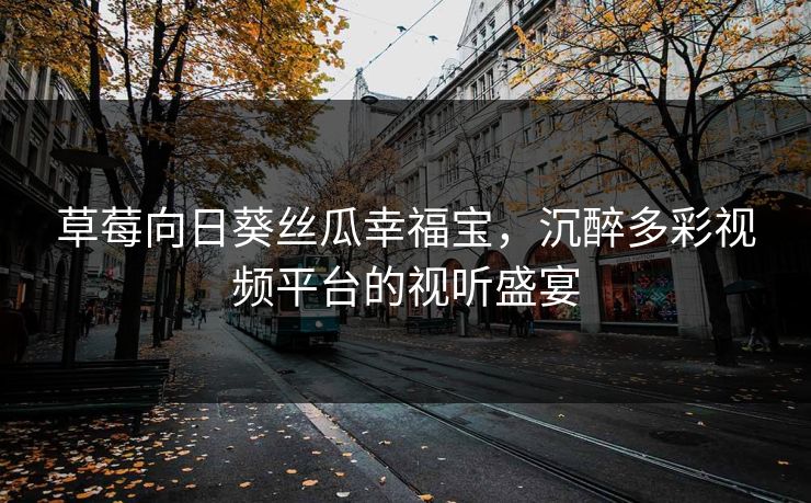 草莓向日葵丝瓜幸福宝，沉醉多彩视频平台的视听盛宴