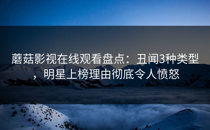 蘑菇影视在线观看盘点：丑闻3种类型，明星上榜理由彻底令人愤怒