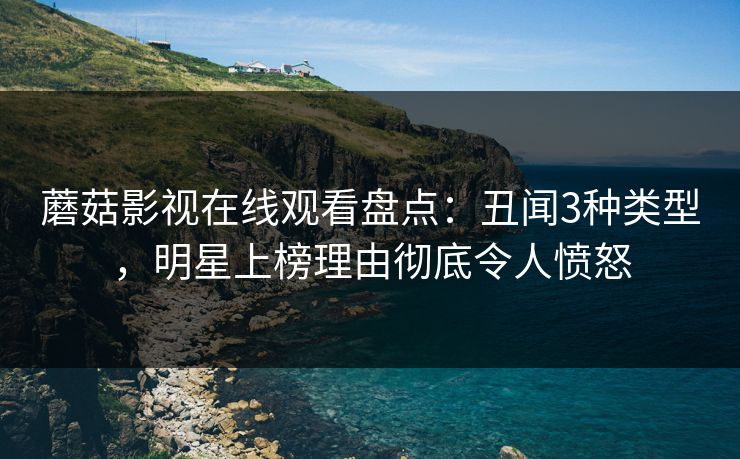 蘑菇影视在线观看盘点：丑闻3种类型，明星上榜理由彻底令人愤怒