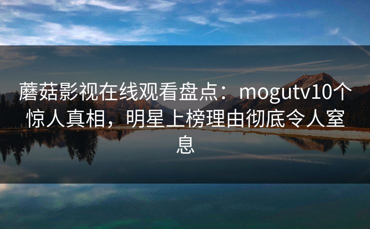 蘑菇影视在线观看盘点：mogutv10个惊人真相，明星上榜理由彻底令人窒息