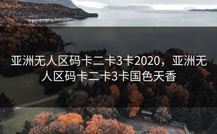 亚洲无人区码卡二卡3卡2020,亚洲无人区码卡二卡3卡国色天香 亚洲无人区码卡二卡3卡2020,亚洲无人区码卡二卡3卡国色天香