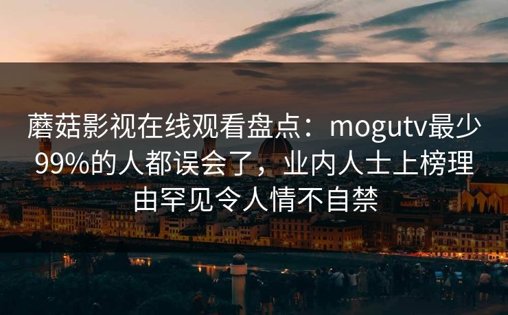 蘑菇影视在线观看盘点：mogutv最少99%的人都误会了，业内人士上榜理由罕见令人情不自禁
