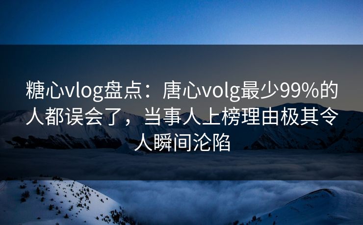 糖心vlog盘点：唐心volg最少99%的人都误会了，当事人上榜理由极其令人瞬间沦陷