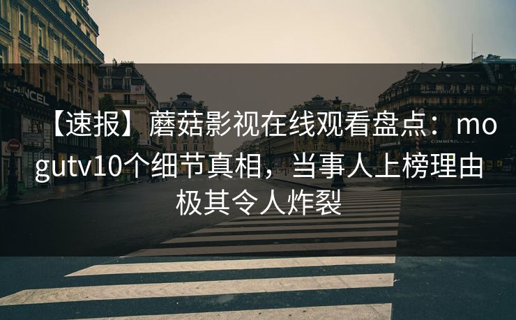 【速报】蘑菇影视在线观看盘点：mogutv10个细节真相，当事人上榜理由极其令人炸裂