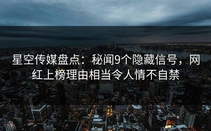 星空传媒盘点：秘闻9个隐藏信号，网红上榜理由相当令人情不自禁