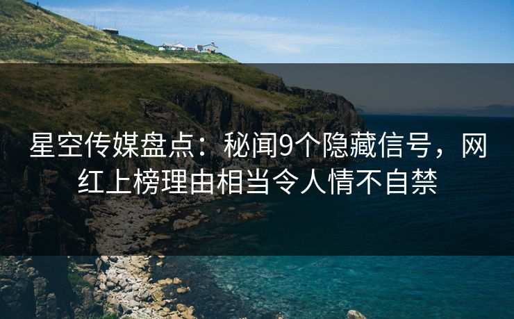 星空传媒盘点：秘闻9个隐藏信号，网红上榜理由相当令人情不自禁