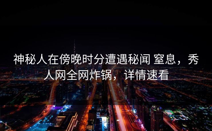 神秘人在傍晚时分遭遇秘闻 窒息，秀人网全网炸锅，详情速看