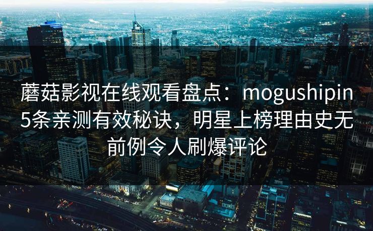 蘑菇影视在线观看盘点:mogushipin5条亲测有效秘诀,明星上榜理由史无前例令人刷爆评论 蘑菇影视在线观看盘点:mogushipin5条亲测有效秘诀,明星上榜理由史无前例令人刷爆评论