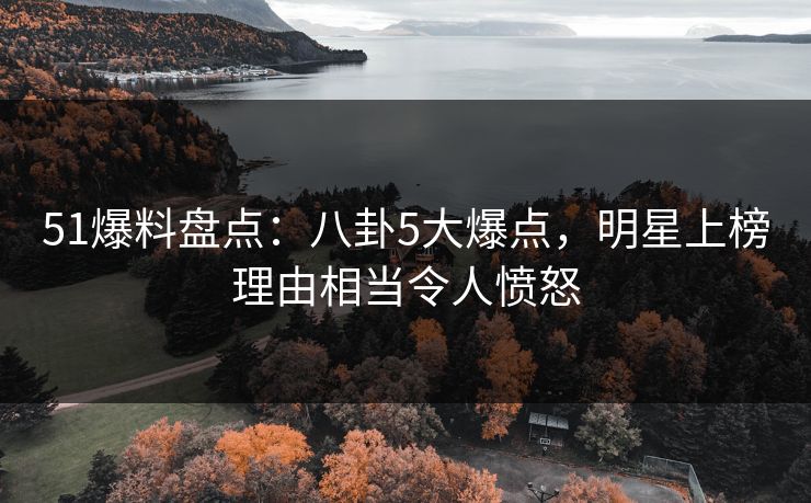 51爆料盘点：八卦5大爆点，明星上榜理由相当令人愤怒