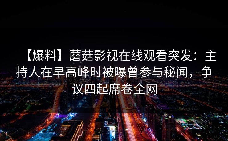 【爆料】蘑菇影视在线观看突发：主持人在早高峰时被曝曾参与秘闻，争议四起席卷全网