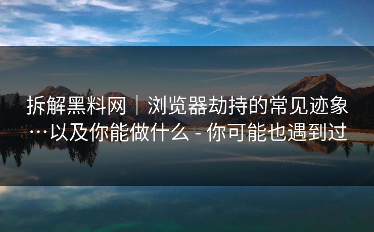 拆解黑料网|浏览器劫持的常见迹象…以及你能做什么 - 你可能也遇到过 拆解黑料网|浏览器劫持的常见迹象…以及你能做什么 - 你可能也遇到过