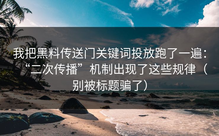 我把黑料传送门关键词投放跑了一遍：“二次传播”机制出现了这些规律（别被标题骗了）