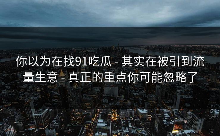 你以为在找91吃瓜 - 其实在被引到流量生意 - 真正的重点你可能忽略了