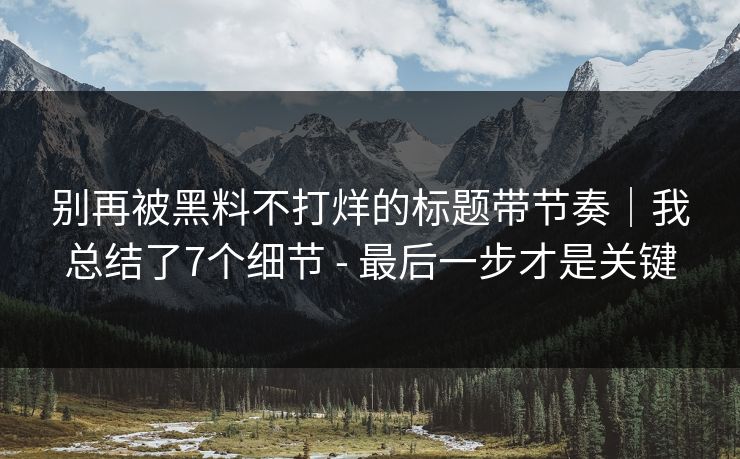 别再被黑料不打烊的标题带节奏｜我总结了7个细节 - 最后一步才是关键
