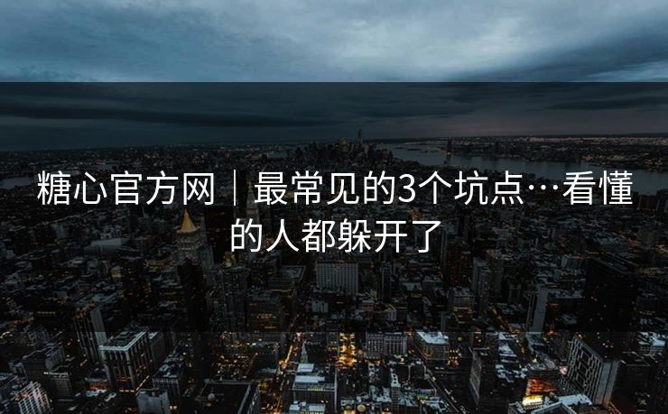 糖心官方网｜最常见的3个坑点…看懂的人都躲开了