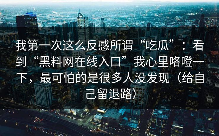 我第一次这么反感所谓“吃瓜”：看到“黑料网在线入口”我心里咯噔一下，最可怕的是很多人没发现（给自己留退路）
