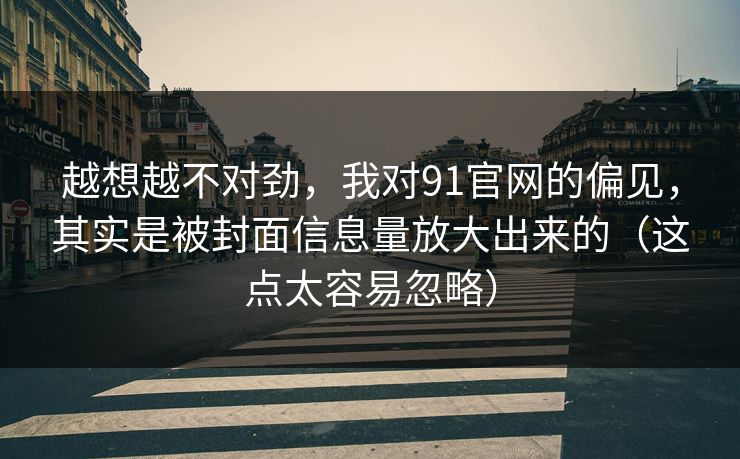 越想越不对劲，我对91官网的偏见，其实是被封面信息量放大出来的（这点太容易忽略）