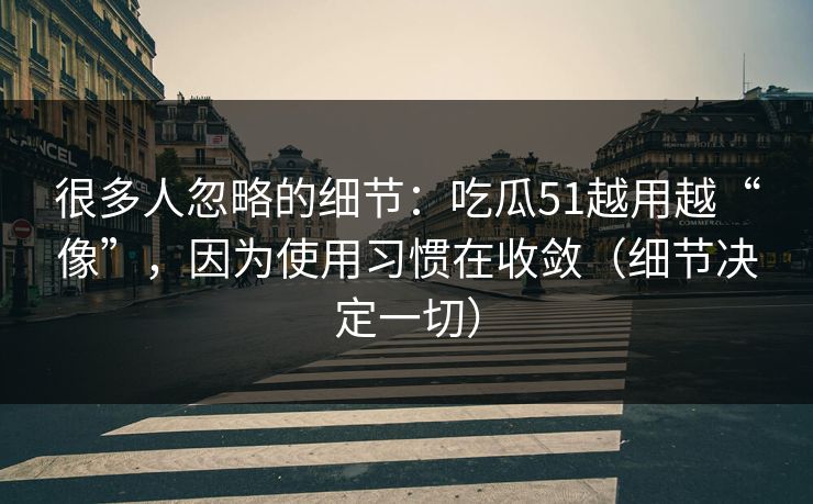 很多人忽略的细节:吃瓜51越用越“像”,因为使用习惯在收敛(细节决定一切) 很多人忽略的细节:吃瓜51越用越“像”,因为使用习惯在收敛(细节决定一切)