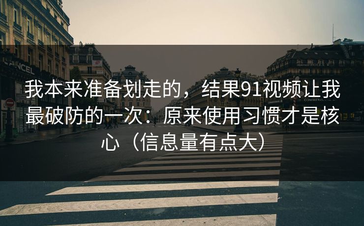 我本来准备划走的，结果91视频让我最破防的一次：原来使用习惯才是核心（信息量有点大）
