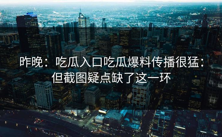 昨晚：吃瓜入口吃瓜爆料传播很猛：但截图疑点缺了这一环