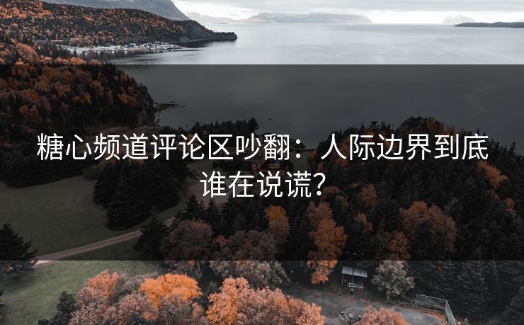 糖心频道评论区吵翻：人际边界到底谁在说谎？