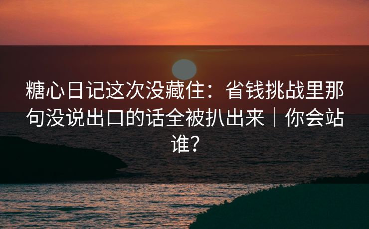 糖心日记这次没藏住:省钱挑战里那句没说出口的话全被扒出来|你会站谁? 糖心日记这次没藏住:省钱挑战里那句没说出口的话全被扒出来|你会站谁?