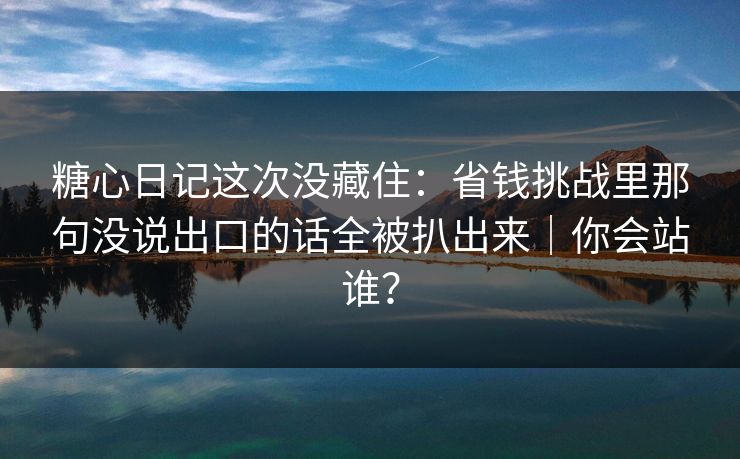 糖心日记这次没藏住:省钱挑战里那句没说出口的话全被扒出来|你会站谁? 糖心日记这次没藏住:省钱挑战里那句没说出口的话全被扒出来|你会站谁?